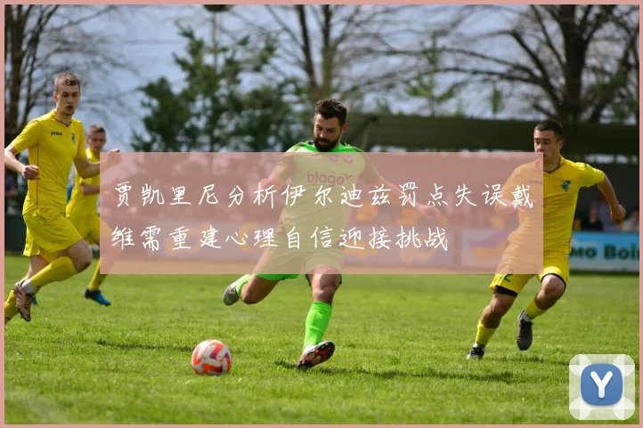 贾凯里尼分析伊尔迪兹罚点失误戴维需重建心理自信迎接挑战