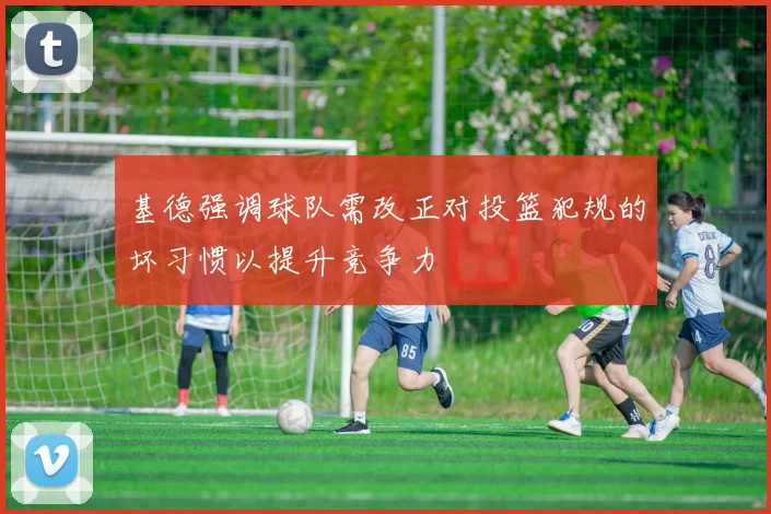 基德强调球队需改正对投篮犯规的坏习惯以提升竞争力