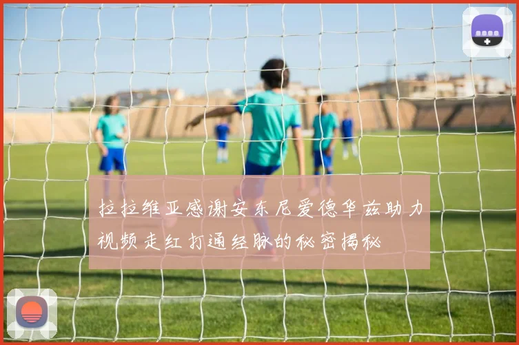 拉拉维亚感谢安东尼爱德华兹助力视频走红打通经脉的秘密揭秘