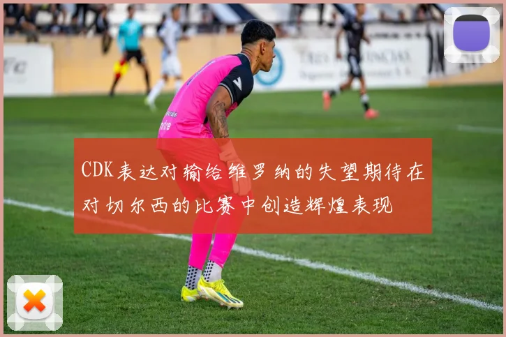 CDK表达对输给维罗纳的失望期待在对切尔西的比赛中创造辉煌表现