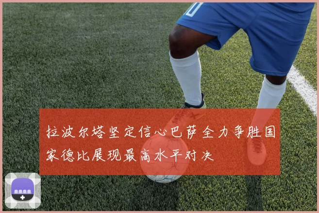 拉波尔塔坚定信心巴萨全力争胜国家德比展现最高水平对决