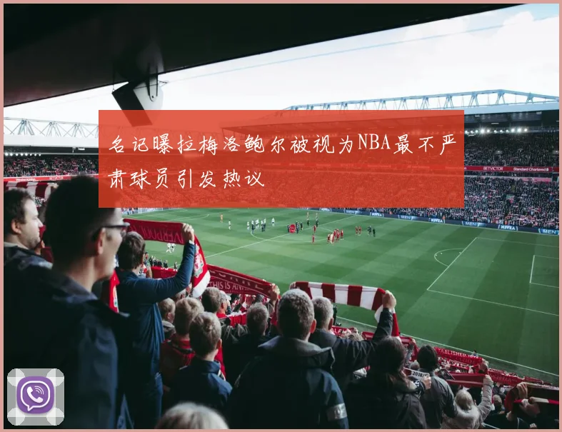 名记曝拉梅洛鲍尔被视为NBA最不严肃球员引发热议