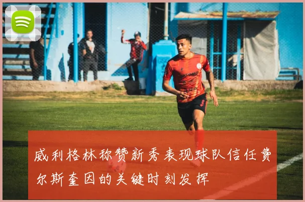 威利格林称赞新秀表现球队信任费尔斯奎因的关键时刻发挥