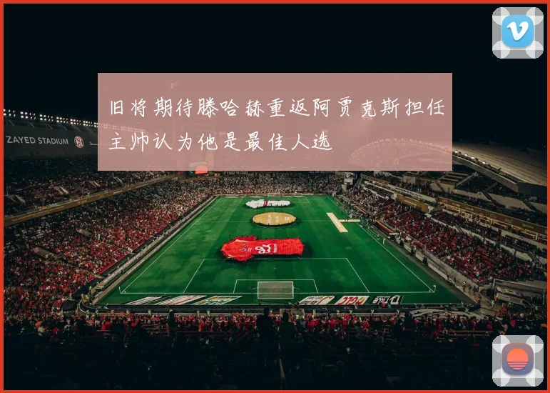 旧将期待滕哈赫重返阿贾克斯担任主帅认为他是最佳人选
