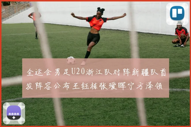 全运会男足U20浙江队对阵新疆队首发阵容公布王钰栋张瑷晖宁方泽领衔出战