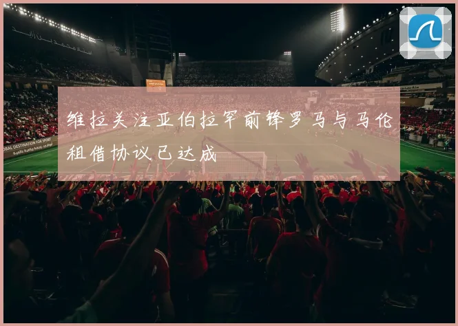 维拉关注亚伯拉罕前锋罗马与马伦租借协议已达成