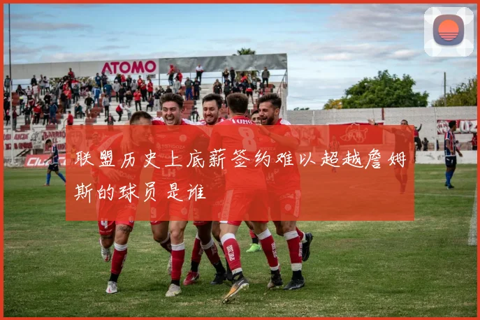 联盟历史上底薪签约难以超越詹姆斯的球员是谁